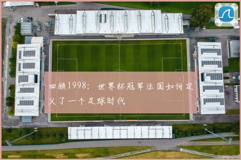 回顾1998：世界杯冠军法国如何定义了一个足球时代