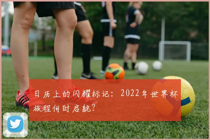 日历上的闪耀标记：2022年世界杯旅程何时启航？