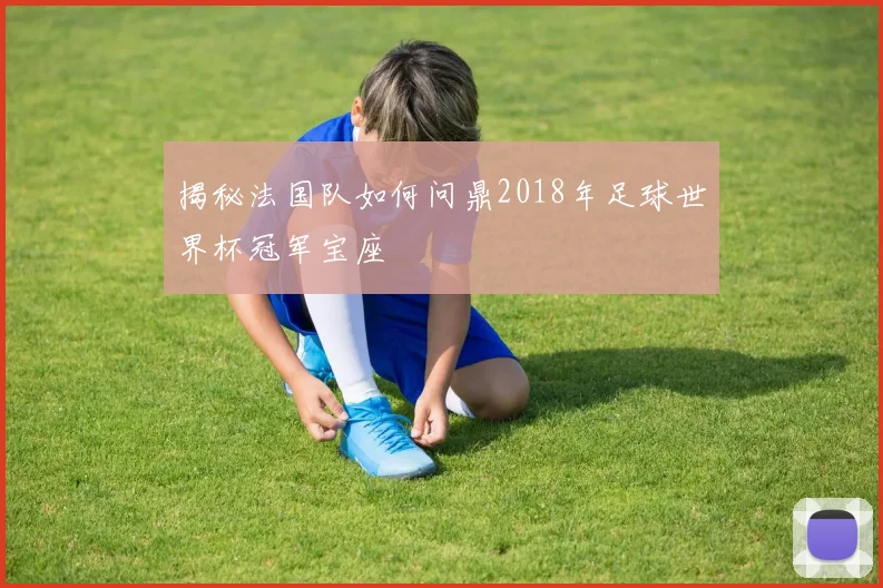 揭秘法国队如何问鼎2018年足球世界杯冠军宝座