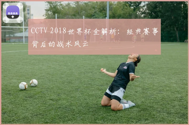 CCTV 2018世界杯全解析：经典赛事背后的战术风云