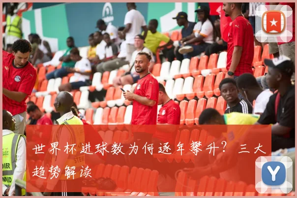世界杯进球数为何逐年攀升？三大趋势解读